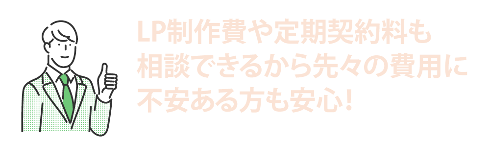 LP制作費や定期契約料も相談できるから先々の費用に不安がある方にも安心！