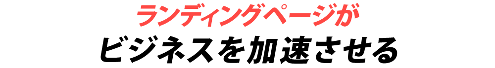 ランディングページがビジネスを加速させる